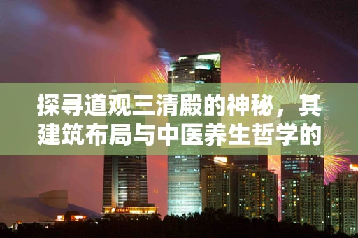 探寻道观三清殿的神秘，其建筑布局与中医养生哲学的内在联系？