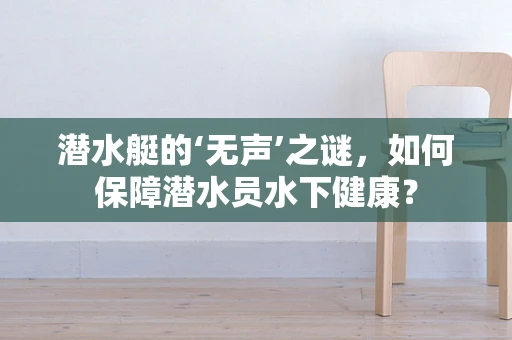 潜水艇的‘无声’之谜，如何保障潜水员水下健康？