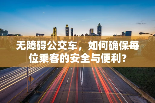 无障碍公交车，如何确保每位乘客的安全与便利？