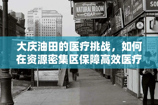大庆油田的医疗挑战，如何在资源密集区保障高效医疗服务？