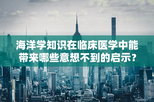 海洋学知识在临床医学中能带来哪些意想不到的启示？