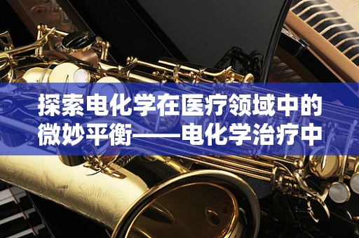探索电化学在医疗领域中的微妙平衡——电化学治疗中的安全与效率之问
