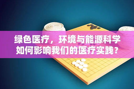 绿色医疗，环境与能源科学如何影响我们的医疗实践？