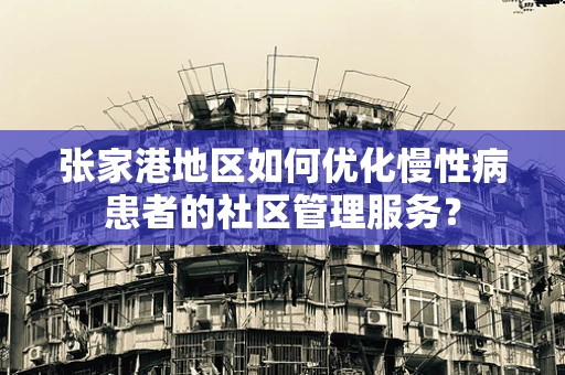 张家港地区如何优化慢性病患者的社区管理服务？