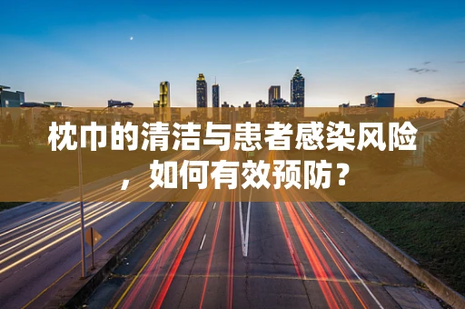 枕巾的清洁与患者感染风险，如何有效预防？