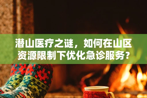 潜山医疗之谜，如何在山区资源限制下优化急诊服务？