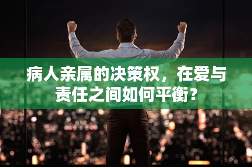 病人亲属的决策权，在爱与责任之间如何平衡？