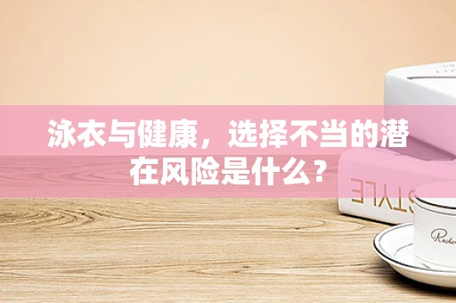 泳衣与健康，选择不当的潜在风险是什么？