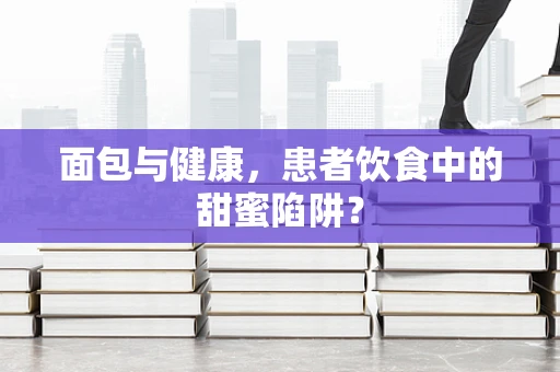 面包与健康，患者饮食中的甜蜜陷阱？