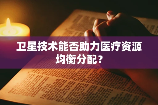 卫星技术能否助力医疗资源均衡分配？