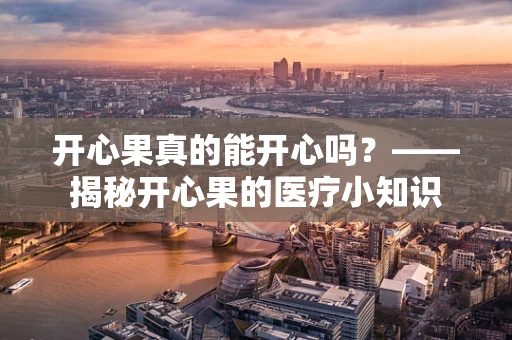 开心果真的能开心吗？——揭秘开心果的医疗小知识