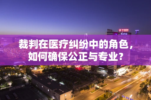 裁判在医疗纠纷中的角色，如何确保公正与专业？