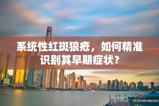 系统性红斑狼疮，如何精准识别其早期症状？
