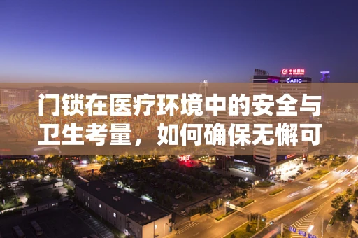 门锁在医疗环境中的安全与卫生考量，如何确保无懈可击？