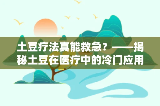 土豆疗法真能救急？——揭秘土豆在医疗中的冷门应用