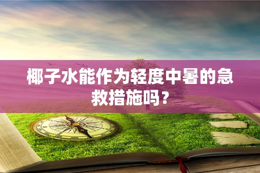 椰子水能作为轻度中暑的急救措施吗？