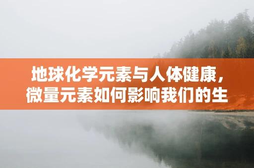 地球化学元素与人体健康，微量元素如何影响我们的生命？