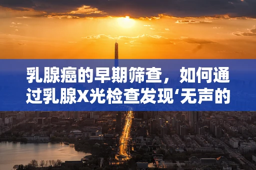 乳腺癌的早期筛查，如何通过乳腺X光检查发现‘无声的杀手’？