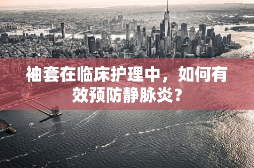 袖套在临床护理中，如何有效预防静脉炎？