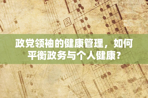 政党领袖的健康管理，如何平衡政务与个人健康？