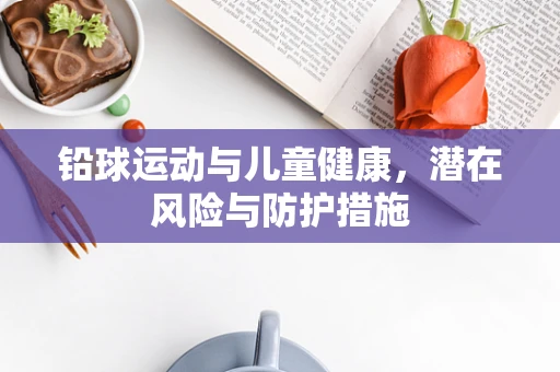 铅球运动与儿童健康，潜在风险与防护措施