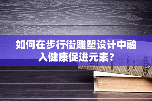 如何在步行街雕塑设计中融入健康促进元素？