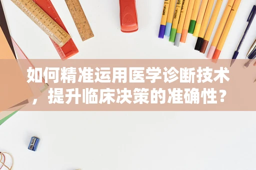如何精准运用医学诊断技术，提升临床决策的准确性？