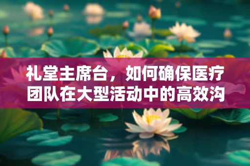礼堂主席台，如何确保医疗团队在大型活动中的高效沟通？