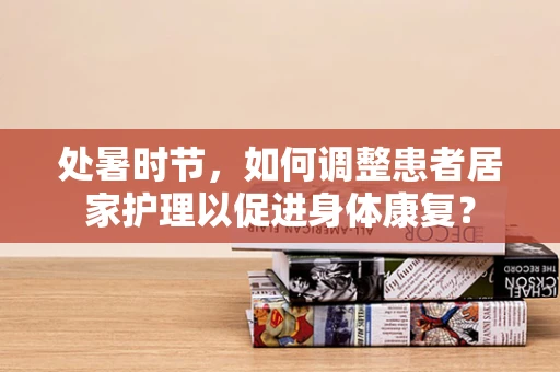 处暑时节，如何调整患者居家护理以促进身体康复？