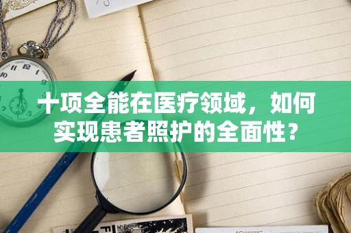 十项全能在医疗领域，如何实现患者照护的全面性？