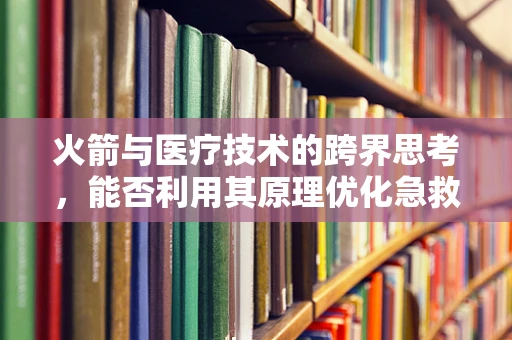 火箭与医疗技术的跨界思考，能否利用其原理优化急救设备？