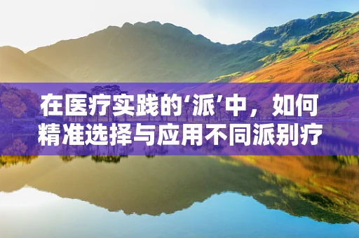 在医疗实践的‘派’中，如何精准选择与应用不同派别疗法？