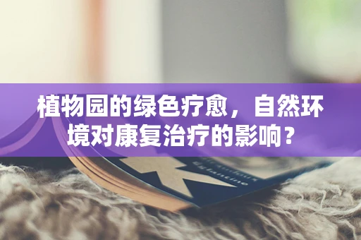 植物园的绿色疗愈，自然环境对康复治疗的影响？