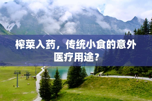 榨菜入药，传统小食的意外医疗用途？