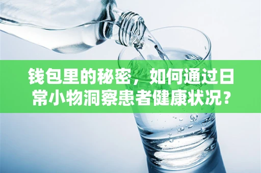 钱包里的秘密，如何通过日常小物洞察患者健康状况？