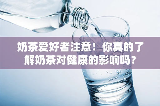 奶茶爱好者注意！你真的了解奶茶对健康的影响吗？
