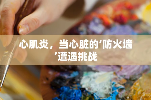 心肌炎，当心脏的‘防火墙’遭遇挑战