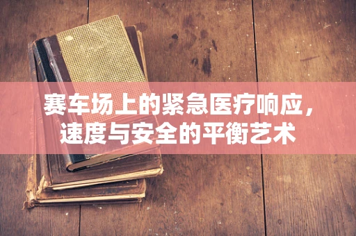 赛车场上的紧急医疗响应，速度与安全的平衡艺术