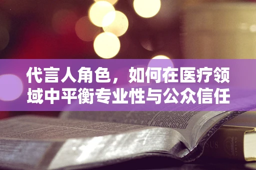 代言人角色，如何在医疗领域中平衡专业性与公众信任？