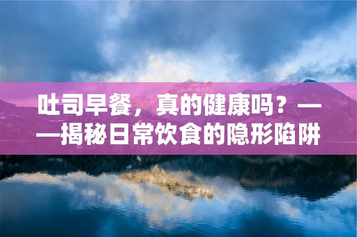 吐司早餐，真的健康吗？——揭秘日常饮食的隐形陷阱