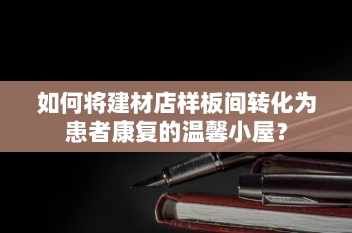 如何将建材店样板间转化为患者康复的温馨小屋？