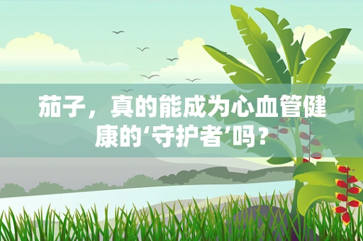 茄子，真的能成为心血管健康的‘守护者’吗？