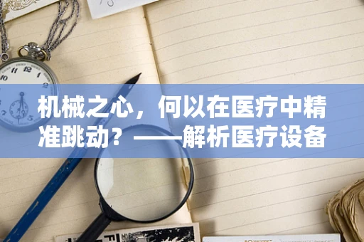 机械之心，何以在医疗中精准跳动？——解析医疗设备中的机械工程应用