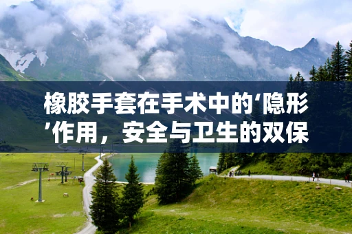 橡胶手套在手术中的‘隐形’作用，安全与卫生的双保险？