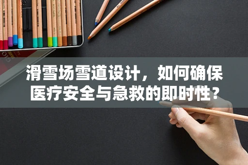 滑雪场雪道设计，如何确保医疗安全与急救的即时性？