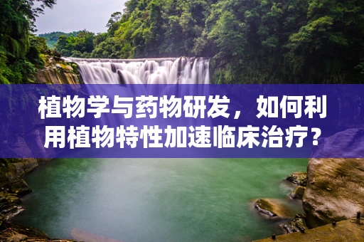 植物学与药物研发，如何利用植物特性加速临床治疗？