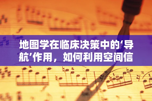 地图学在临床决策中的‘导航’作用，如何利用空间信息优化诊疗路径？