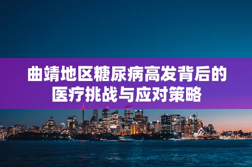 曲靖地区糖尿病高发背后的医疗挑战与应对策略