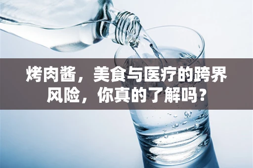 烤肉酱，美食与医疗的跨界风险，你真的了解吗？