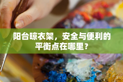 阳台晾衣架，安全与便利的平衡点在哪里？